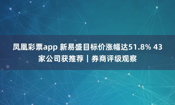 凤凰彩票app 新易盛目标价涨幅达51.8% 43家公司获推荐｜券商评级观察