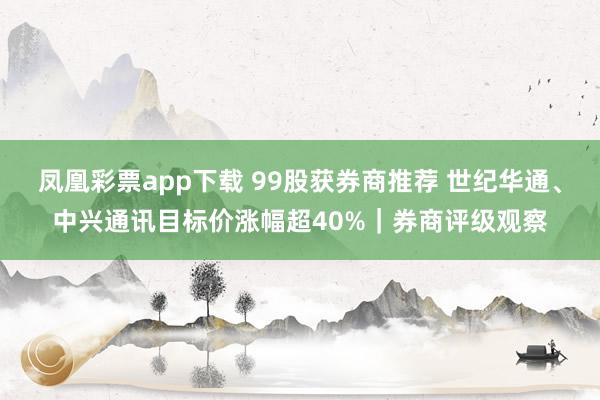 凤凰彩票app下载 99股获券商推荐 世纪华通、中兴通讯目标价涨幅超40%｜券商评级观察