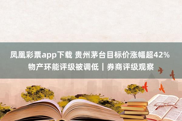 凤凰彩票app下载 贵州茅台目标价涨幅超42% 物产环能评级被调低｜券商评级观察