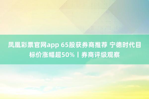 凤凰彩票官网app 65股获券商推荐 宁德时代目标价涨幅超50%丨券商评级观察
