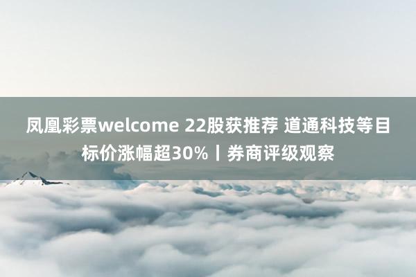 凤凰彩票welcome 22股获推荐 道通科技等目标价涨幅超30%丨券商评级观察