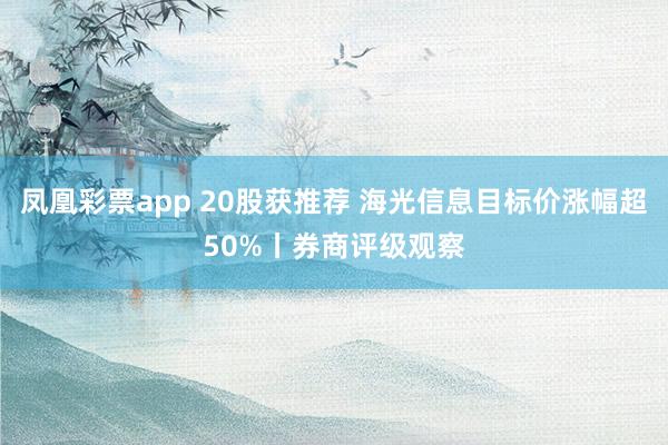 凤凰彩票app 20股获推荐 海光信息目标价涨幅超50%丨券商评级观察