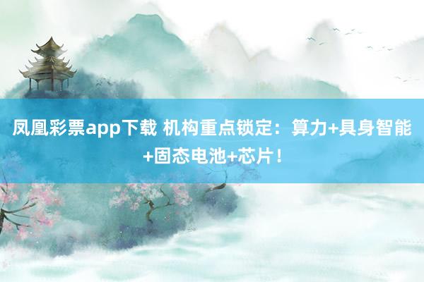 凤凰彩票app下载 机构重点锁定：算力+具身智能+固态电池+芯片！