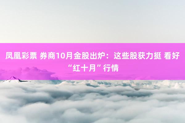 凤凰彩票 券商10月金股出炉：这些股获力挺 看好“红十月”行情