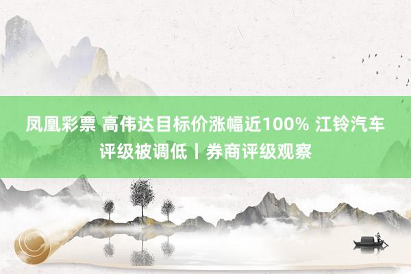 凤凰彩票 高伟达目标价涨幅近100% 江铃汽车评级被调低丨券商评级观察