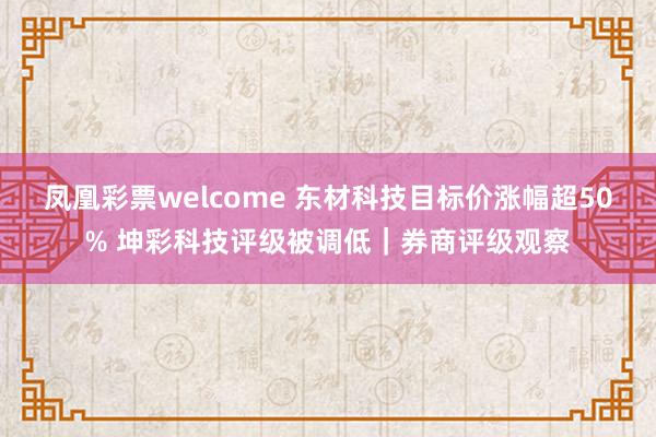 凤凰彩票welcome 东材科技目标价涨幅超50% 坤彩科技评级被调低｜券商评级观察