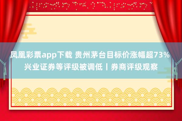 凤凰彩票app下载 贵州茅台目标价涨幅超73% 兴业证券等评级被调低丨券商评级观察
