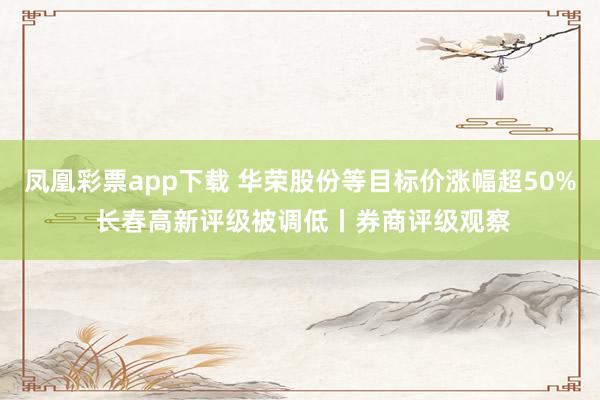 凤凰彩票app下载 华荣股份等目标价涨幅超50% 长春高新评级被调低丨券商评级观察