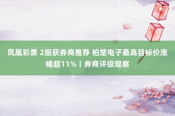 凤凰彩票 2股获券商推荐 柏楚电子最高目标价涨幅超11%丨券商评级观察