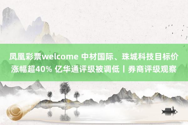 凤凰彩票welcome 中材国际、珠城科技目标价涨幅超40% 亿华通评级被调低丨券商评级观察