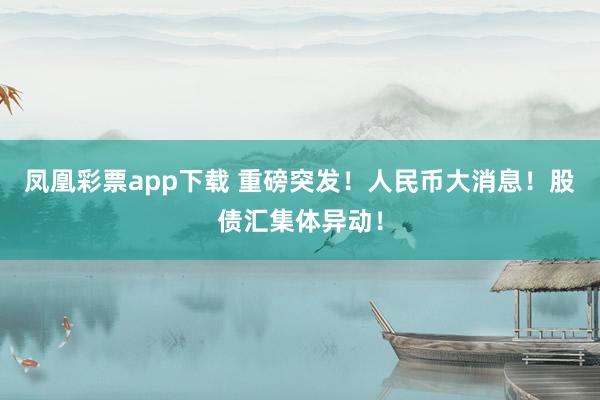凤凰彩票app下载 重磅突发！人民币大消息！股债汇集体异动！
