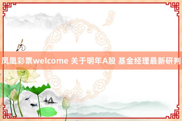 凤凰彩票welcome 关于明年A股 基金经理最新研判