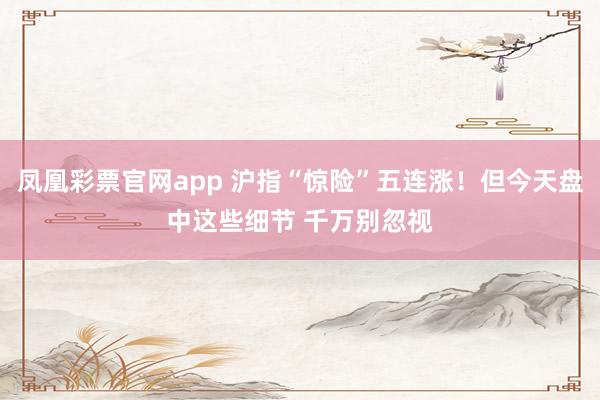 凤凰彩票官网app 沪指“惊险”五连涨！但今天盘中这些细节 千万别忽视