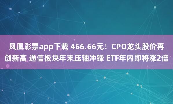 凤凰彩票app下载 466.66元！CPO龙头股价再创新高 通信板块年末压轴冲锋 ETF年内即将涨2倍
