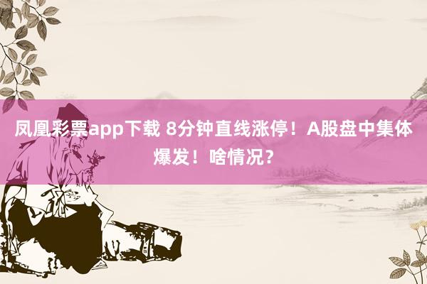 凤凰彩票app下载 8分钟直线涨停！A股盘中集体爆发！啥情况？