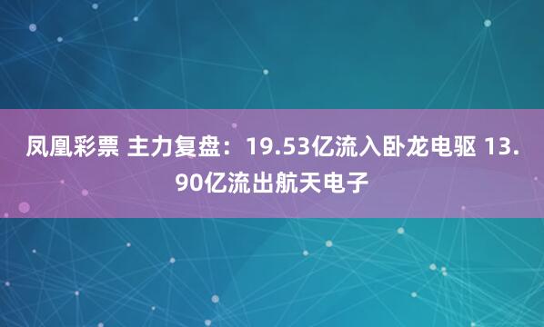 凤凰彩票 主力复盘：19.53亿流入卧龙电驱 13.90亿流出航天电子