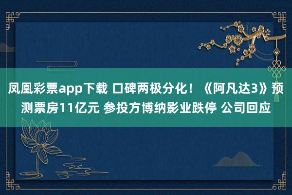 凤凰彩票app下载 口碑两极分化！《阿凡达3》预测票房11亿元 参投方博纳影业跌停 公司回应
