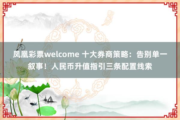 凤凰彩票welcome 十大券商策略：告别单一叙事！人民币升值指引三条配置线索
