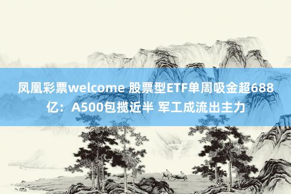 凤凰彩票welcome 股票型ETF单周吸金超688亿：A500包揽近半 军工成流出主力