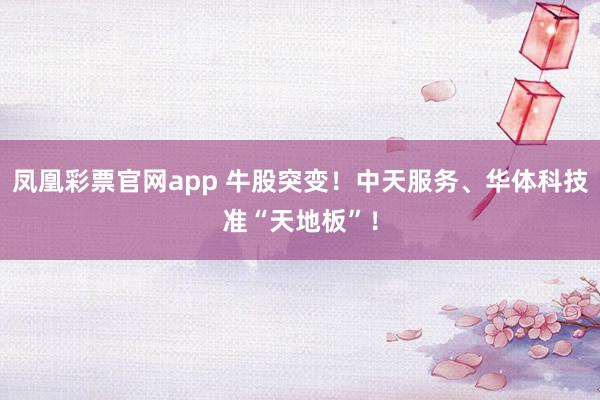 凤凰彩票官网app 牛股突变！中天服务、华体科技准“天地板”！