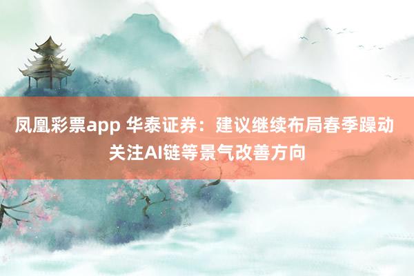 凤凰彩票app 华泰证券：建议继续布局春季躁动 关注AI链等景气改善方向