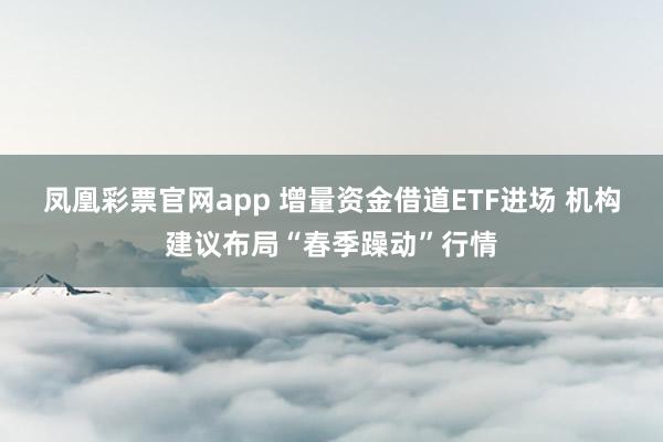 凤凰彩票官网app 增量资金借道ETF进场 机构建议布局“春季躁动”行情