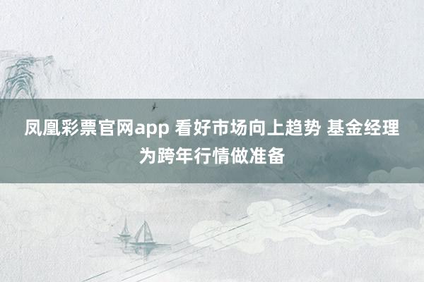 凤凰彩票官网app 看好市场向上趋势 基金经理为跨年行情做准备