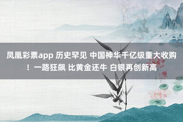 凤凰彩票app 历史罕见 中国神华千亿级重大收购！一路狂飙 比黄金还牛 白银再创新高