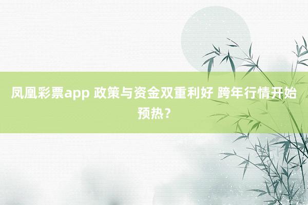 凤凰彩票app 政策与资金双重利好 跨年行情开始预热？