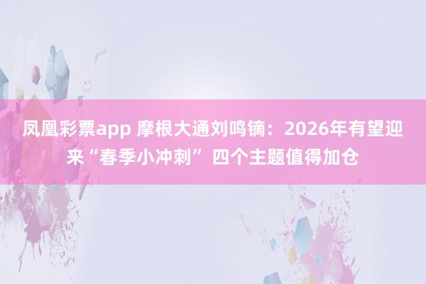凤凰彩票app 摩根大通刘鸣镝：2026年有望迎来“春季小冲刺” 四个主题值得加仓