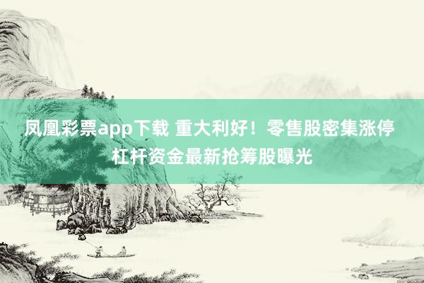 凤凰彩票app下载 重大利好！零售股密集涨停 杠杆资金最新抢筹股曝光