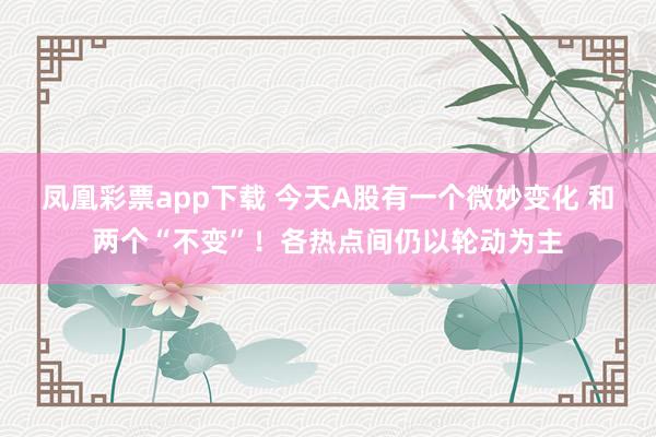 凤凰彩票app下载 今天A股有一个微妙变化 和两个“不变”！各热点间仍以轮动为主