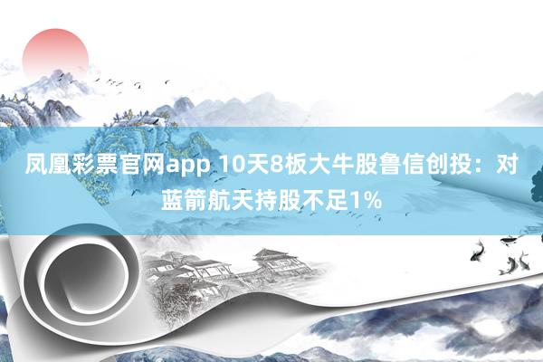 凤凰彩票官网app 10天8板大牛股鲁信创投：对蓝箭航天持股不足1%