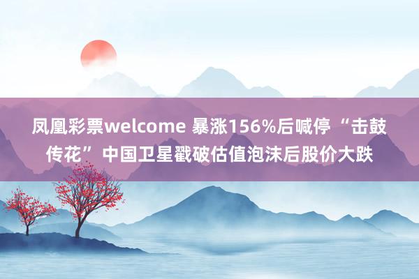 凤凰彩票welcome 暴涨156%后喊停 “击鼓传花” 中国卫星戳破估值泡沫后股价大跌