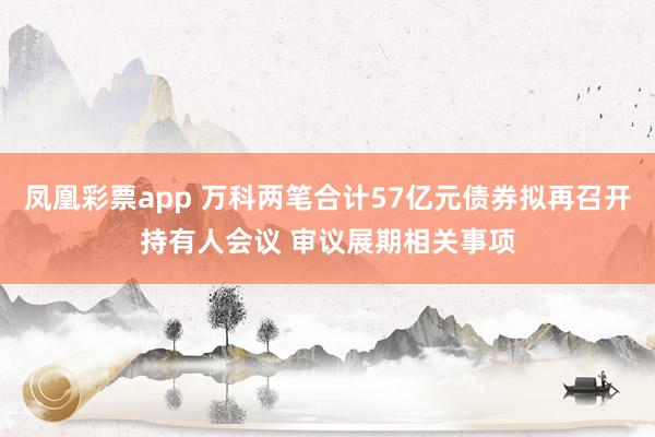 凤凰彩票app 万科两笔合计57亿元债券拟再召开持有人会议 审议展期相关事项