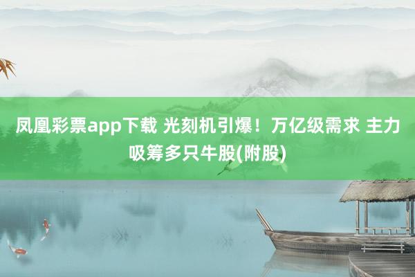 凤凰彩票app下载 光刻机引爆！万亿级需求 主力吸筹多只牛股(附股)