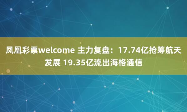 凤凰彩票welcome 主力复盘：17.74亿抢筹航天发展 19.35亿流出海格通信
