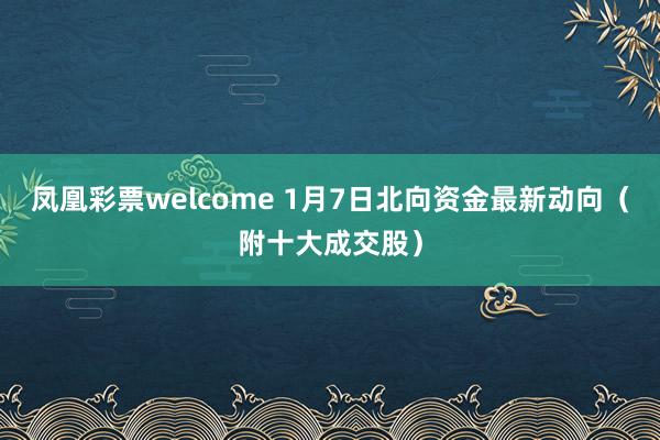 凤凰彩票welcome 1月7日北向资金最新动向（附十大成交股）