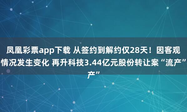 凤凰彩票app下载 从签约到解约仅28天！因客观情况发生变化 再升科技3.44亿元股份转让案“流产”