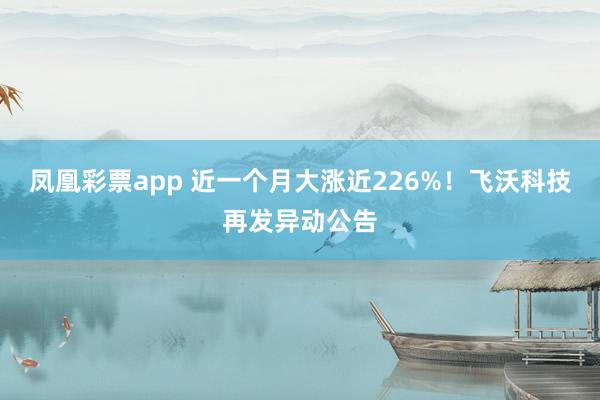 凤凰彩票app 近一个月大涨近226%！飞沃科技再发异动公告