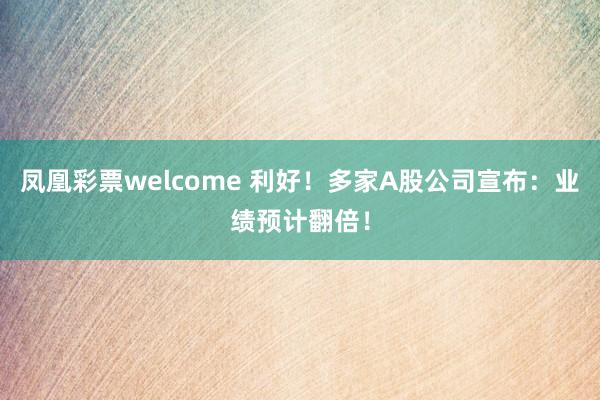 凤凰彩票welcome 利好！多家A股公司宣布：业绩预计翻倍！