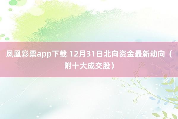 凤凰彩票app下载 12月31日北向资金最新动向（附十大成交股）