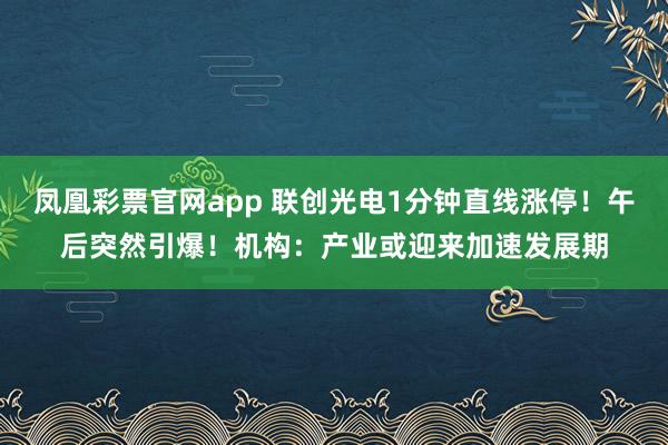 凤凰彩票官网app 联创光电1分钟直线涨停！午后突然引爆！机构：产业或迎来加速发展期
