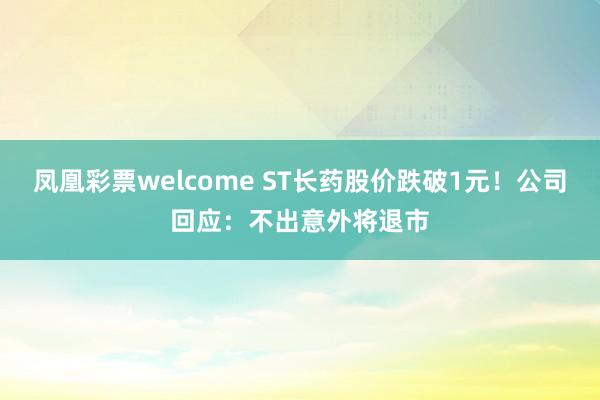 凤凰彩票welcome ST长药股价跌破1元！公司回应：不出意外将退市