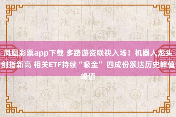 凤凰彩票app下载 多路游资联袂入场！机器人龙头剑指新高 相关ETF持续“吸金” 四成份额达历史峰值