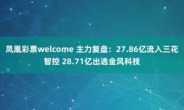 凤凰彩票welcome 主力复盘：27.86亿流入三花智控 28.71亿出逃金风科技