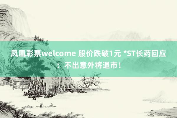 凤凰彩票welcome 股价跌破1元 *ST长药回应：不出意外将退市！