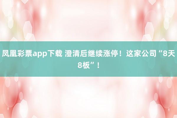 凤凰彩票app下载 澄清后继续涨停！这家公司“8天8板”！