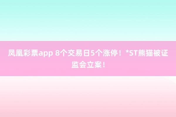 凤凰彩票app 8个交易日5个涨停！*ST熊猫被证监会立案！