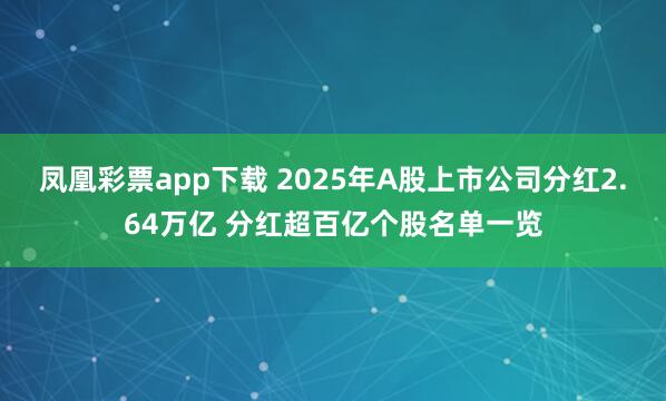 凤凰彩票app下载 2025年A股上市公司分红2.64万亿 分红超百亿个股名单一览